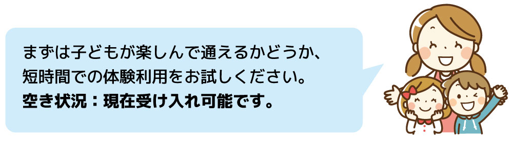 まずは子どもが楽しんで通えるかどうか、短時間での体験利用をお試しください。
